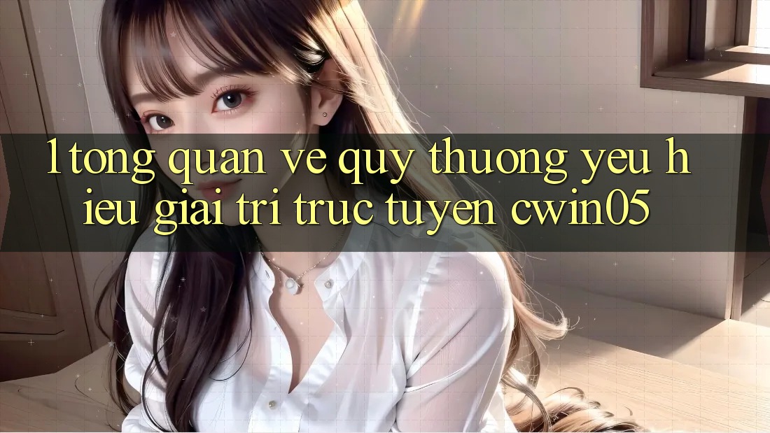 1. Tổng Quan Về Quý thương yêu Hiệu Giải Trí Trực Tuyến cwin05 1. Tổng Quan Về Quý thương yêu Hiệu Giải Trí Trực Tuyến cwin05