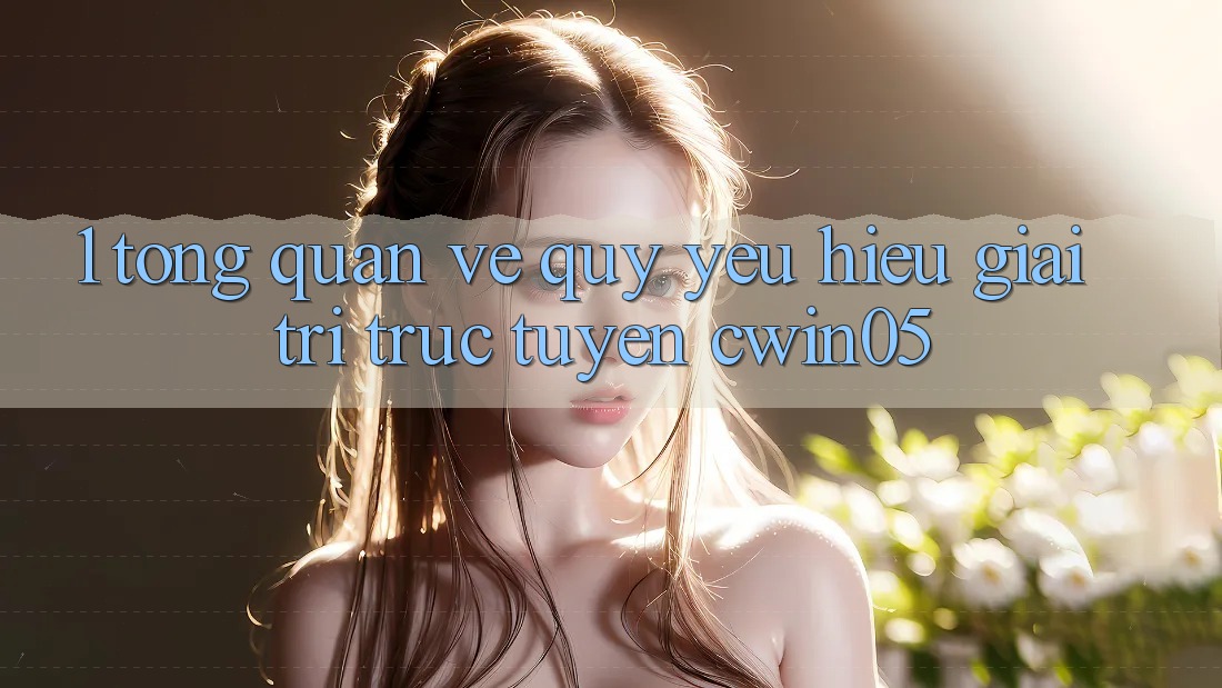 1. Tổng Quan Về Quý yêu Hiệu Giải Trí Trực Tuyến cwin05 1. Tổng Quan Về Quý yêu Hiệu Giải Trí Trực Tuyến cwin05