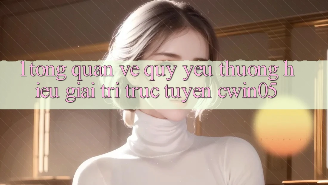1. Tổng Quan Về Quý yêu thương Hiệu Giải Trí Trực Tuyến cwin05