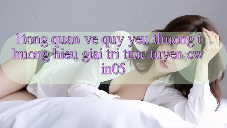 1. Tổng Quan Về Quý yêu thương thương Hiệu Giải Trí Trực Tuyến cwin05