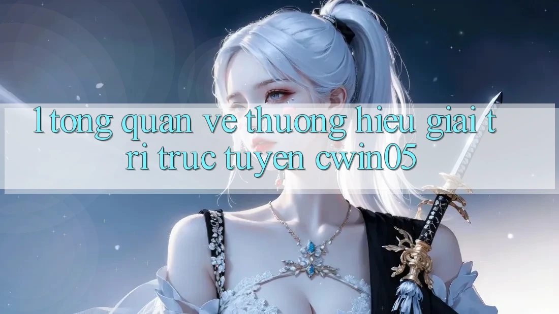 1. Tổng Quan Về Thương Hiệu Giải Trí Trực Tuyến cwin05 1. Tổng Quan Về Thương Hiệu Giải Trí Trực Tuyến cwin05