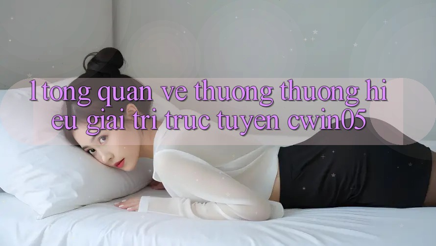 1. Tổng Quan Về Thương thương Hiệu Giải Trí Trực Tuyến cwin05 1. Tổng Quan Về Thương thương Hiệu Giải Trí Trực Tuyến cwin05