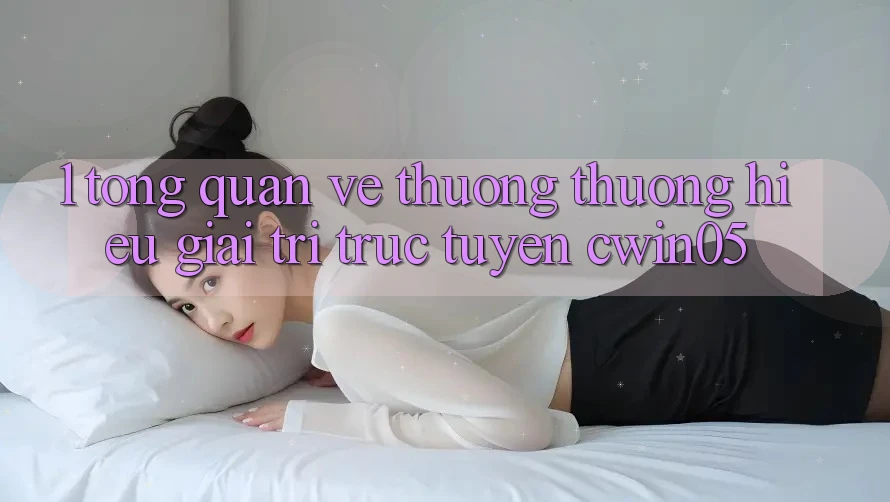1. Tổng Quan Về Thương thương Hiệu Giải Trí Trực Tuyến cwin05