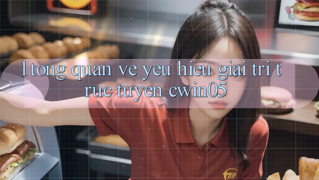 1. Tổng Quan Về Yêu Hiệu Giải Trí Trực Tuyến cwin05 1. Tổng Quan Về Yêu Hiệu Giải Trí Trực Tuyến cwin05