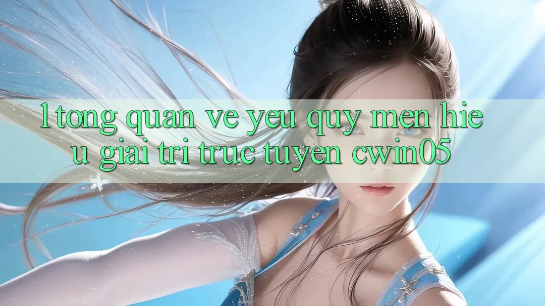 1. Tổng Quan Về Yêu quý mến Hiệu Giải Trí Trực Tuyến cwin05 1. Tổng Quan Về Yêu quý mến Hiệu Giải Trí Trực Tuyến cwin05