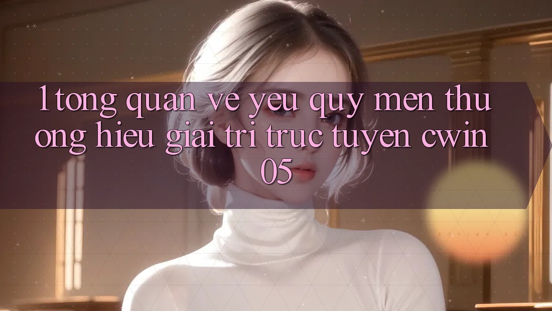 1. Tổng Quan Về Yêu quý mến thương Hiệu Giải Trí Trực Tuyến cwin05