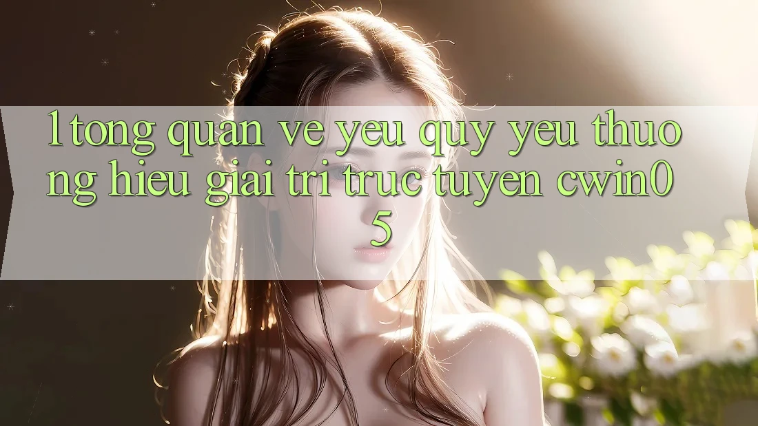1. Tổng Quan Về Yêu quý yêu thương Hiệu Giải Trí Trực Tuyến cwin05