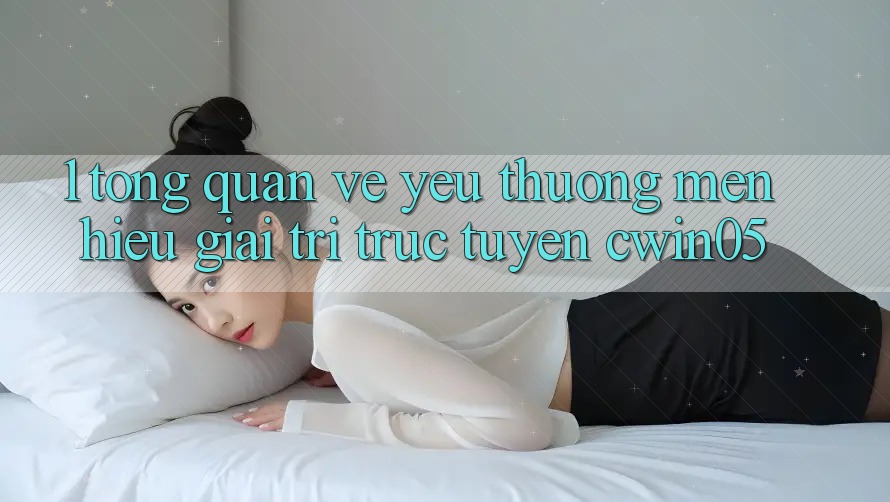 1. Tổng Quan Về Yêu thương mến Hiệu Giải Trí Trực Tuyến cwin05