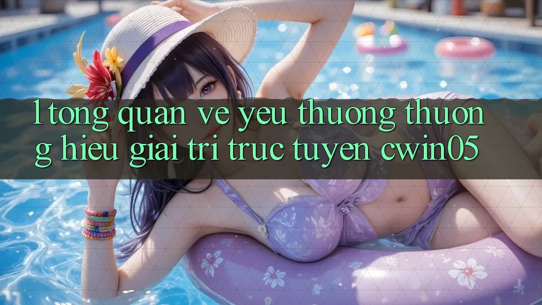 1. Tổng Quan Về Yêu thương thương Hiệu Giải Trí Trực Tuyến cwin05 1. Tổng Quan Về Yêu thương thương Hiệu Giải Trí Trực Tuyến cwin05