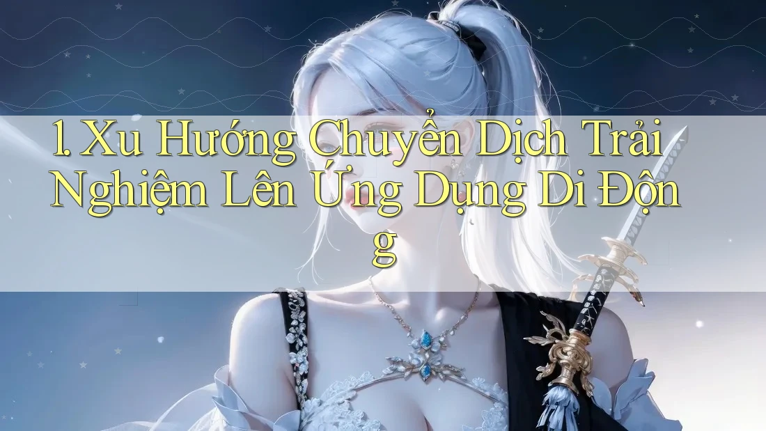 1. Xu Hướng Chuyển Dịch Trải Nghiệm Lên Ứng Dụng Di Động 1. Xu Hướng Chuyển Dịch Trải Nghiệm Lên Ứng Dụng Di Động