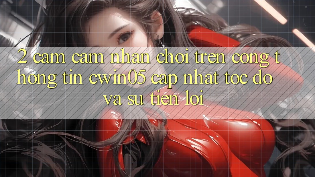 2. Cảm cảm nhận Chơi Trên Cổng thông tin cwin05 Cập Nhật: Tốc Độ Và Sự Tiện Lợi