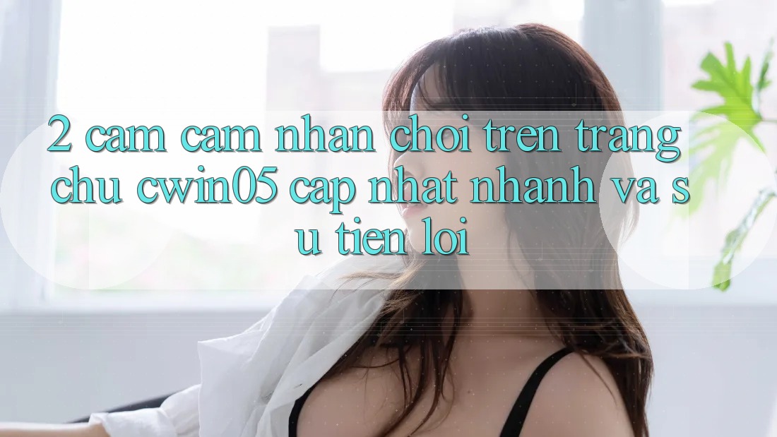 2. Cảm cảm nhận Chơi Trên Trang chủ cwin05 Cập Nhật: Nhanh Và Sự Tiện Lợi 2. Cảm cảm nhận Chơi Trên Trang chủ cwin05 Cập Nhật: Nhanh Và Sự Tiện Lợi