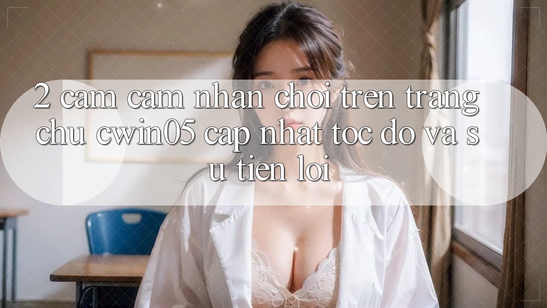 2. Cảm cảm nhận Chơi Trên Trang chủ cwin05 Cập Nhật: Tốc Độ Và Sự Tiện Lợi