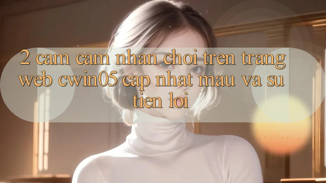 2. Cảm cảm nhận Chơi Trên Trang web cwin05 Cập Nhật: Mau Và Sự Tiện Lợi 2. Cảm cảm nhận Chơi Trên Trang web cwin05 Cập Nhật: Mau Và Sự Tiện Lợi