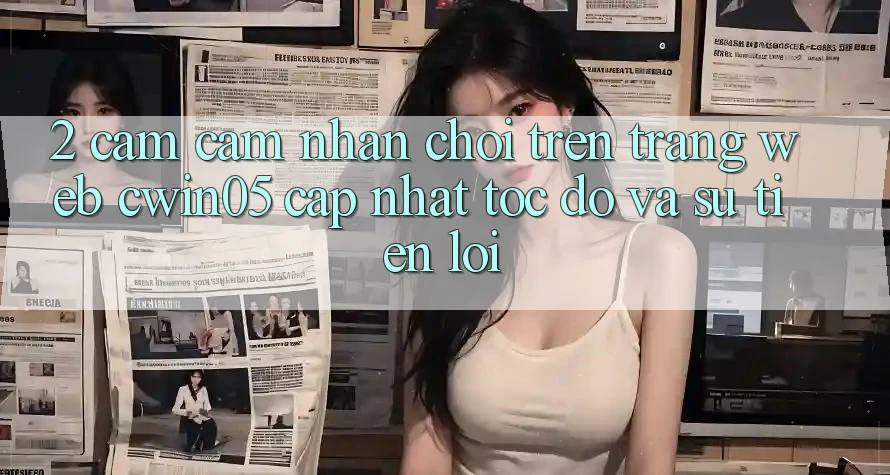 2. Cảm cảm nhận Chơi Trên Trang web cwin05 Cập Nhật: Tốc Độ Và Sự Tiện Lợi 2. Cảm cảm nhận Chơi Trên Trang web cwin05 Cập Nhật: Tốc Độ Và Sự Tiện Lợi