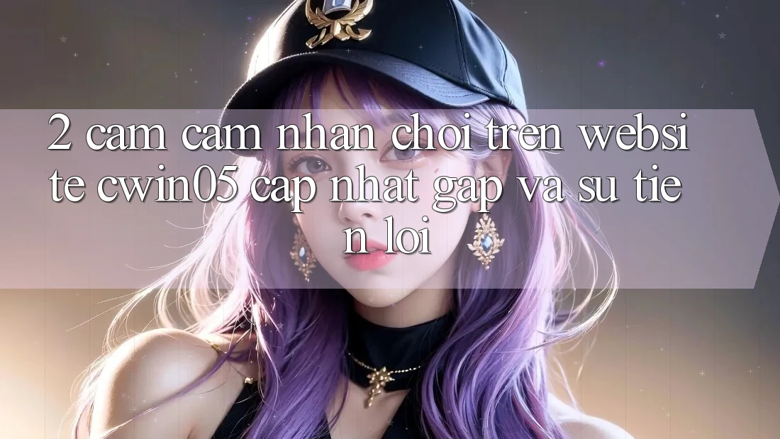 2. Cảm cảm nhận Chơi Trên Website cwin05 Cập Nhật: Gấp Và Sự Tiện Lợi 2. Cảm cảm nhận Chơi Trên Website cwin05 Cập Nhật: Gấp Và Sự Tiện Lợi