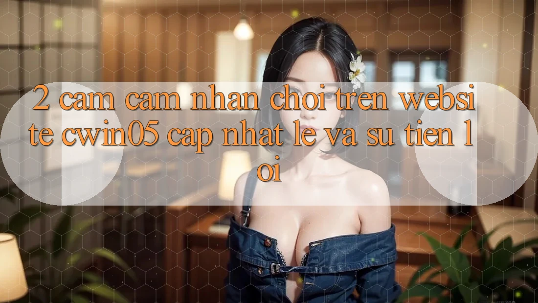 2. Cảm cảm nhận Chơi Trên Website cwin05 Cập Nhật: Lẹ Và Sự Tiện Lợi 2. Cảm cảm nhận Chơi Trên Website cwin05 Cập Nhật: Lẹ Và Sự Tiện Lợi