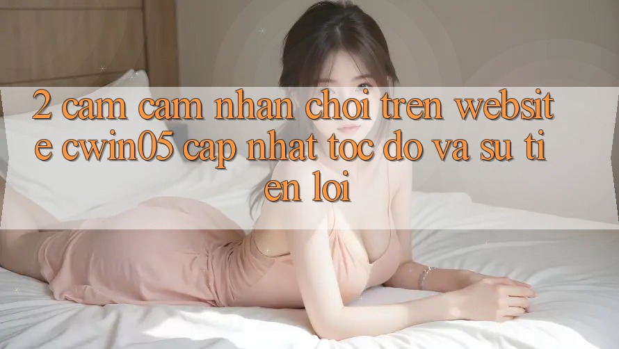 2. Cảm cảm nhận Chơi Trên Website cwin05 Cập Nhật: Tốc Độ Và Sự Tiện Lợi 2. Cảm cảm nhận Chơi Trên Website cwin05 Cập Nhật: Tốc Độ Và Sự Tiện Lợi