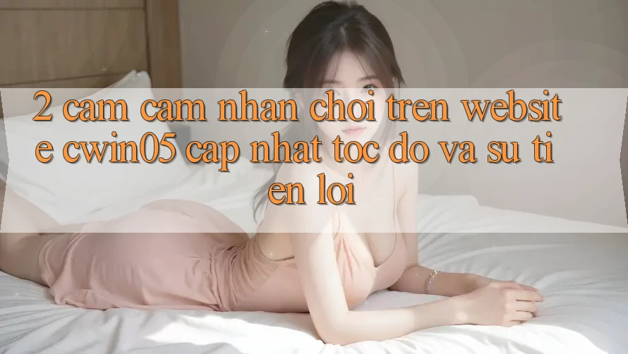2. Cảm cảm nhận Chơi Trên Website cwin05 Cập Nhật: Tốc Độ Và Sự Tiện Lợi 2. Cảm cảm nhận Chơi Trên Website cwin05 Cập Nhật: Tốc Độ Và Sự Tiện Lợi