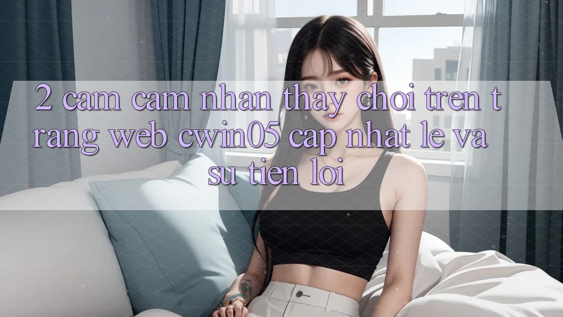 2. Cảm cảm nhận thấy Chơi Trên Trang web cwin05 Cập Nhật: Lẹ Và Sự Tiện Lợi