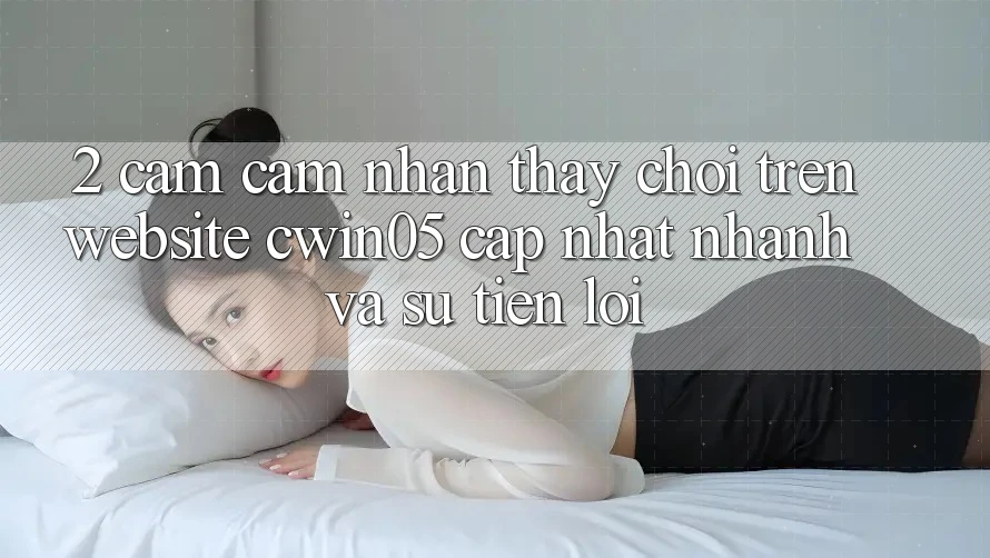 2. Cảm cảm nhận thấy Chơi Trên Website cwin05 Cập Nhật: Nhanh Và Sự Tiện Lợi
