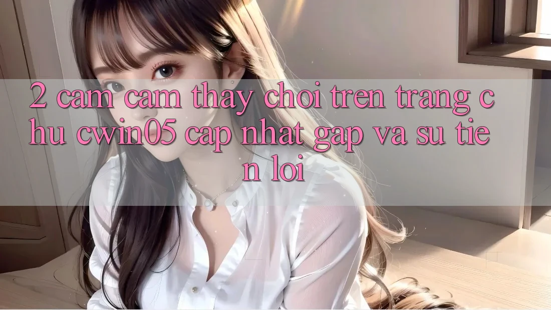 2. Cảm cảm thấy Chơi Trên Trang chủ cwin05 Cập Nhật: Gấp Và Sự Tiện Lợi 2. Cảm cảm thấy Chơi Trên Trang chủ cwin05 Cập Nhật: Gấp Và Sự Tiện Lợi