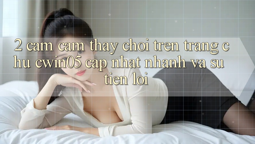 2. Cảm cảm thấy Chơi Trên Trang chủ cwin05 Cập Nhật: Nhanh Và Sự Tiện Lợi 2. Cảm cảm thấy Chơi Trên Trang chủ cwin05 Cập Nhật: Nhanh Và Sự Tiện Lợi