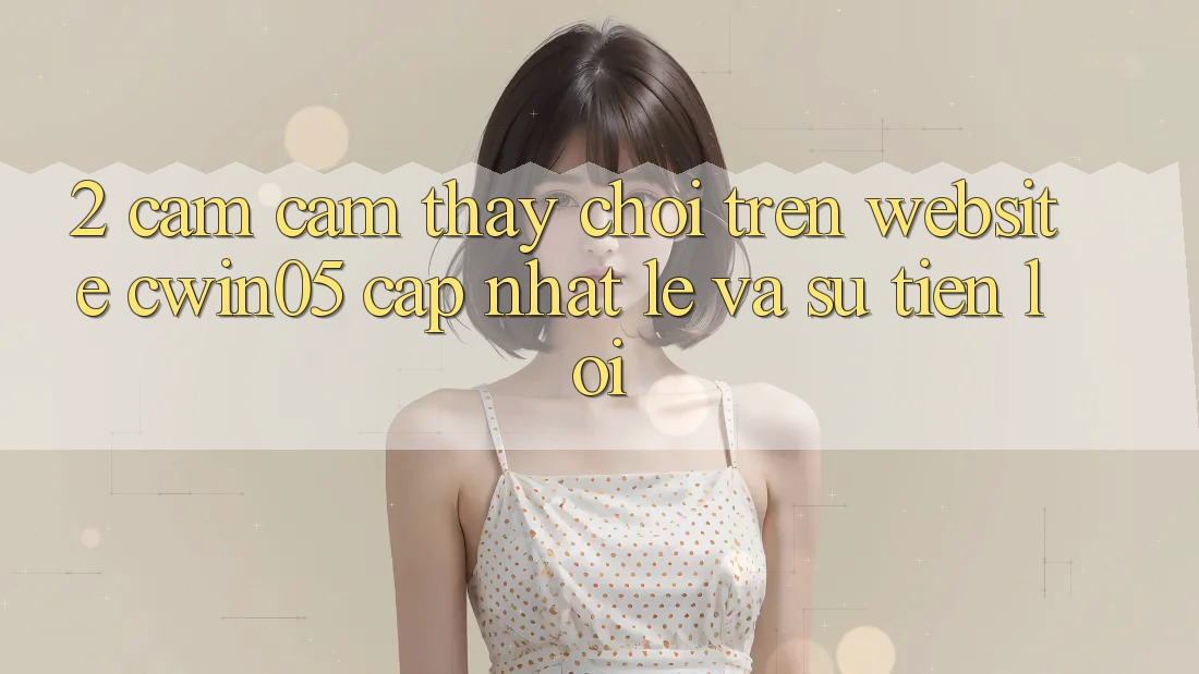 2. Cảm cảm thấy Chơi Trên Website cwin05 Cập Nhật: Lẹ Và Sự Tiện Lợi