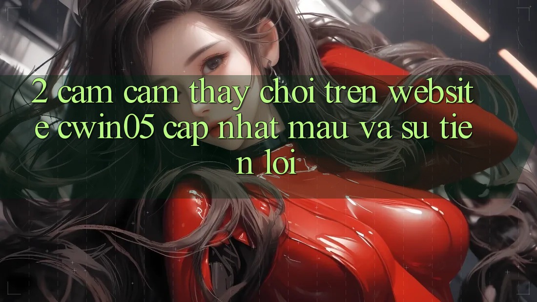 2. Cảm cảm thấy Chơi Trên Website cwin05 Cập Nhật: Mau Và Sự Tiện Lợi 2. Cảm cảm thấy Chơi Trên Website cwin05 Cập Nhật: Mau Và Sự Tiện Lợi