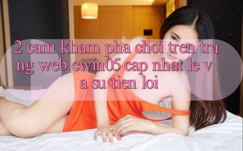 2. Cảm khám phá Chơi Trên Trang web cwin05 Cập Nhật: Lẹ Và Sự Tiện Lợi