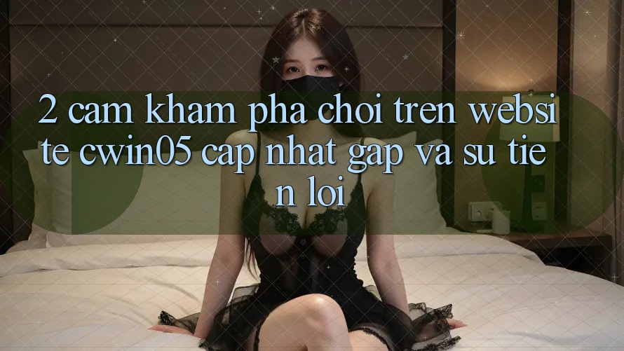 2. Cảm khám phá Chơi Trên Website cwin05 Cập Nhật: Gấp Và Sự Tiện Lợi 2. Cảm khám phá Chơi Trên Website cwin05 Cập Nhật: Gấp Và Sự Tiện Lợi