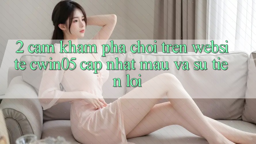 2. Cảm khám phá Chơi Trên Website cwin05 Cập Nhật: Mau Và Sự Tiện Lợi 2. Cảm khám phá Chơi Trên Website cwin05 Cập Nhật: Mau Và Sự Tiện Lợi