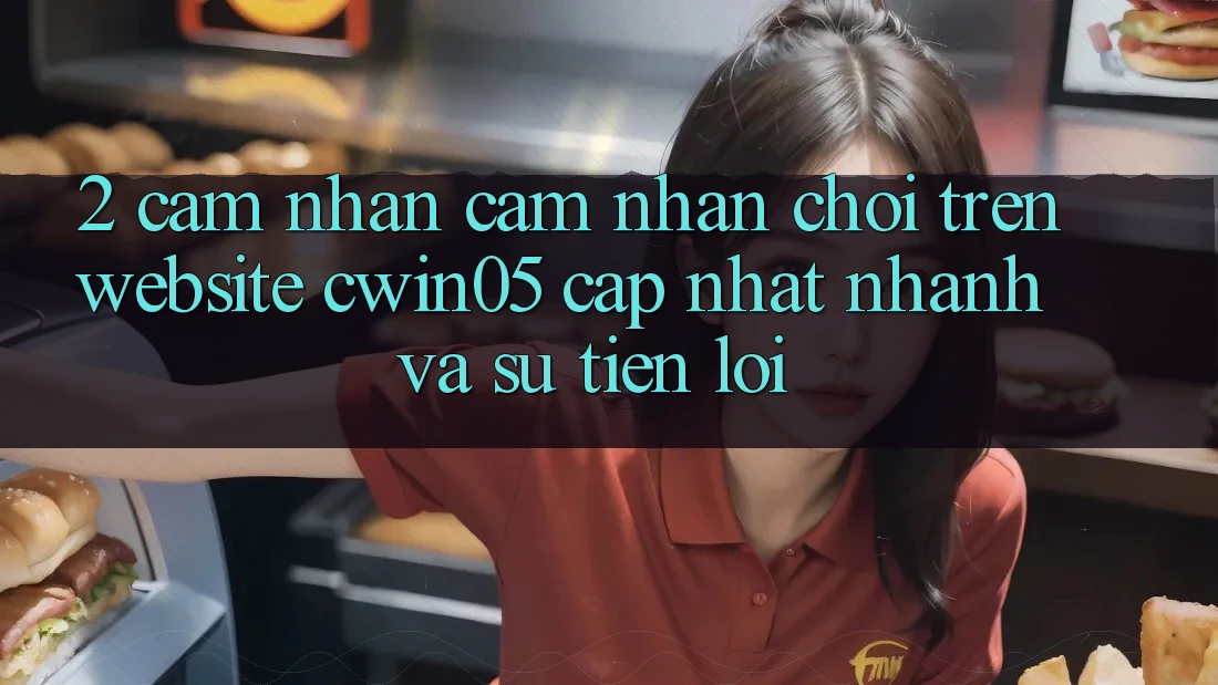 2. Cảm nhận cảm nhận Chơi Trên Website cwin05 Cập Nhật: Nhanh Và Sự Tiện Lợi 2. Cảm nhận cảm nhận Chơi Trên Website cwin05 Cập Nhật: Nhanh Và Sự Tiện Lợi
