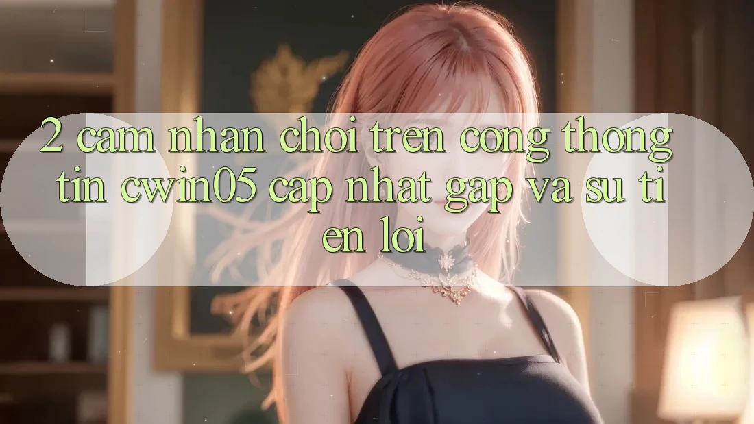 2. Cảm nhận Chơi Trên Cổng thông tin cwin05 Cập Nhật: Gấp Và Sự Tiện Lợi