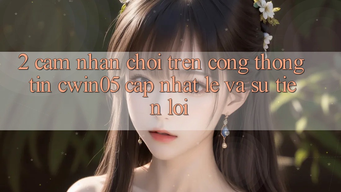 2. Cảm nhận Chơi Trên Cổng thông tin cwin05 Cập Nhật: Lẹ Và Sự Tiện Lợi