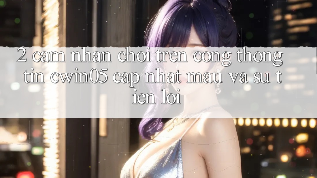 2. Cảm nhận Chơi Trên Cổng thông tin cwin05 Cập Nhật: Mau Và Sự Tiện Lợi