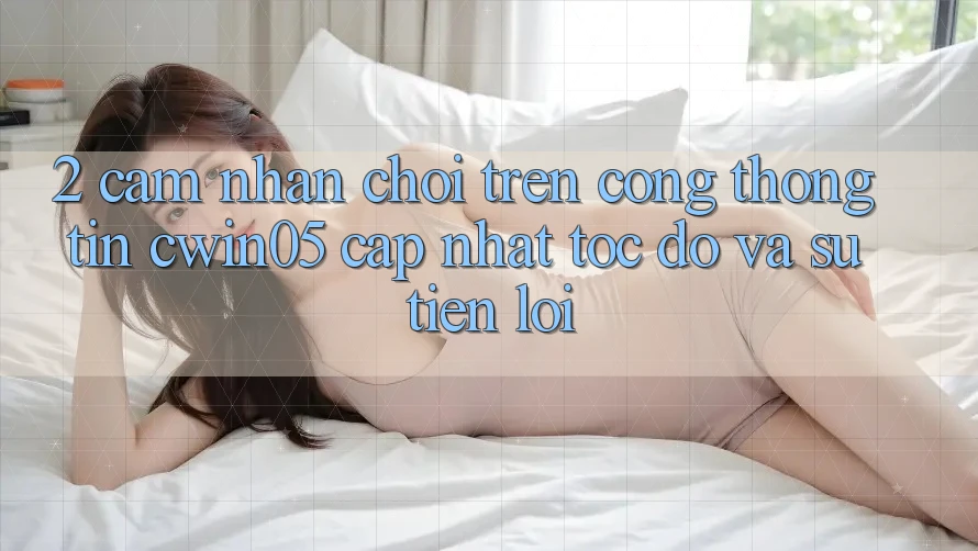 2. Cảm nhận Chơi Trên Cổng thông tin cwin05 Cập Nhật: Tốc Độ Và Sự Tiện Lợi 2. Cảm nhận Chơi Trên Cổng thông tin cwin05 Cập Nhật: Tốc Độ Và Sự Tiện Lợi
