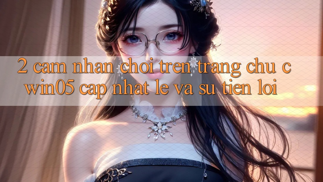 2. Cảm nhận Chơi Trên Trang chủ cwin05 Cập Nhật: Lẹ Và Sự Tiện Lợi