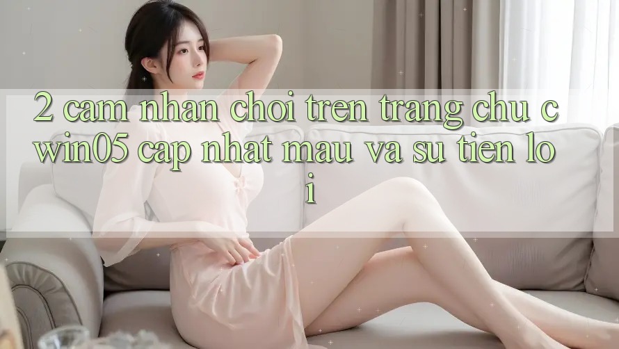 2. Cảm nhận Chơi Trên Trang chủ cwin05 Cập Nhật: Mau Và Sự Tiện Lợi 2. Cảm nhận Chơi Trên Trang chủ cwin05 Cập Nhật: Mau Và Sự Tiện Lợi