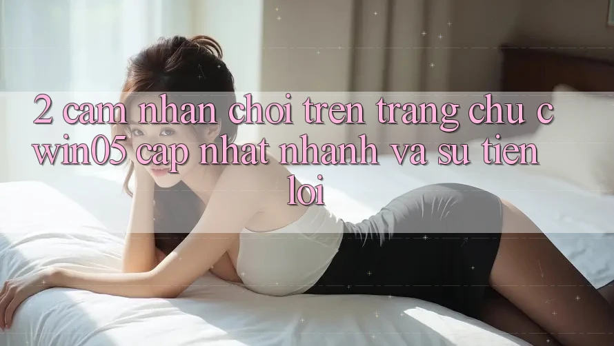 2. Cảm nhận Chơi Trên Trang chủ cwin05 Cập Nhật: Nhanh Và Sự Tiện Lợi 2. Cảm nhận Chơi Trên Trang chủ cwin05 Cập Nhật: Nhanh Và Sự Tiện Lợi