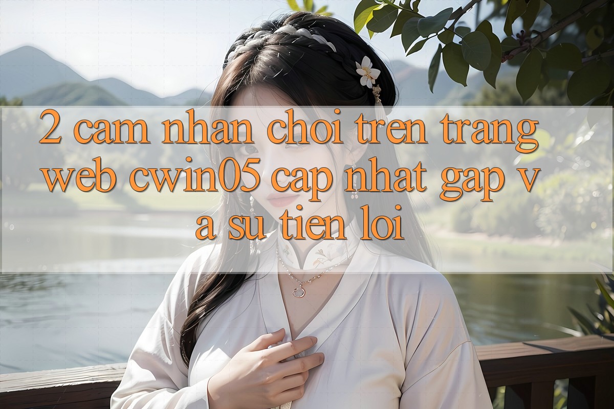 2. Cảm nhận Chơi Trên Trang web cwin05 Cập Nhật: Gấp Và Sự Tiện Lợi