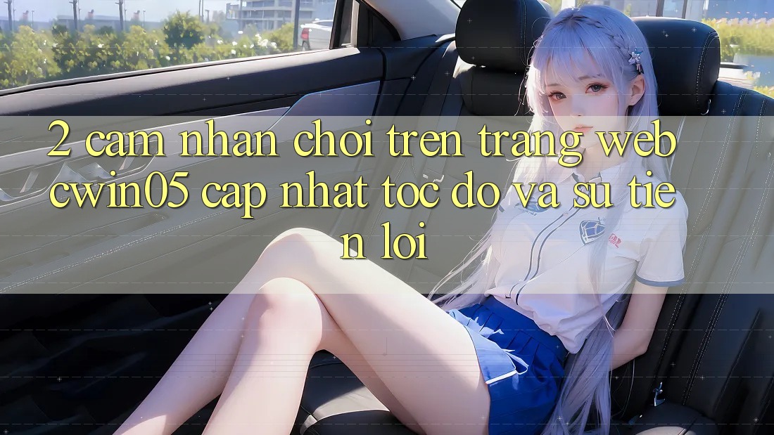 2. Cảm nhận Chơi Trên Trang web cwin05 Cập Nhật: Tốc Độ Và Sự Tiện Lợi 2. Cảm nhận Chơi Trên Trang web cwin05 Cập Nhật: Tốc Độ Và Sự Tiện Lợi