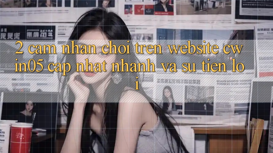 2. Cảm nhận Chơi Trên Website cwin05 Cập Nhật: Nhanh Và Sự Tiện Lợi 2. Cảm nhận Chơi Trên Website cwin05 Cập Nhật: Nhanh Và Sự Tiện Lợi