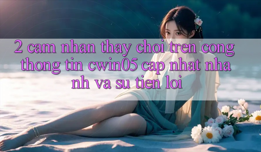 2. Cảm nhận thấy Chơi Trên Cổng thông tin cwin05 Cập Nhật: Nhanh Và Sự Tiện Lợi
