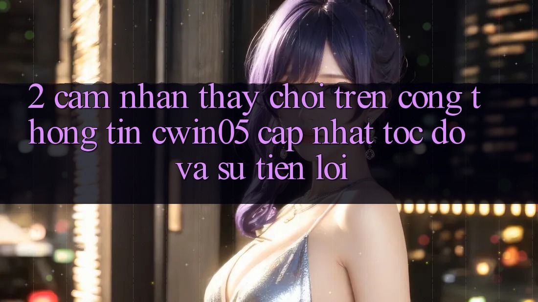 2. Cảm nhận thấy Chơi Trên Cổng thông tin cwin05 Cập Nhật: Tốc Độ Và Sự Tiện Lợi