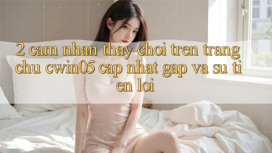 2. Cảm nhận thấy Chơi Trên Trang chủ cwin05 Cập Nhật: Gấp Và Sự Tiện Lợi