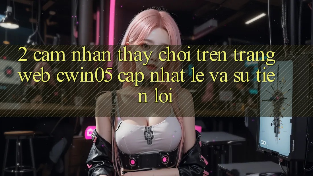2. Cảm nhận thấy Chơi Trên Trang web cwin05 Cập Nhật: Lẹ Và Sự Tiện Lợi 2. Cảm nhận thấy Chơi Trên Trang web cwin05 Cập Nhật: Lẹ Và Sự Tiện Lợi