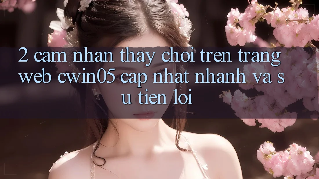 2. Cảm nhận thấy Chơi Trên Trang web cwin05 Cập Nhật: Nhanh Và Sự Tiện Lợi 2. Cảm nhận thấy Chơi Trên Trang web cwin05 Cập Nhật: Nhanh Và Sự Tiện Lợi