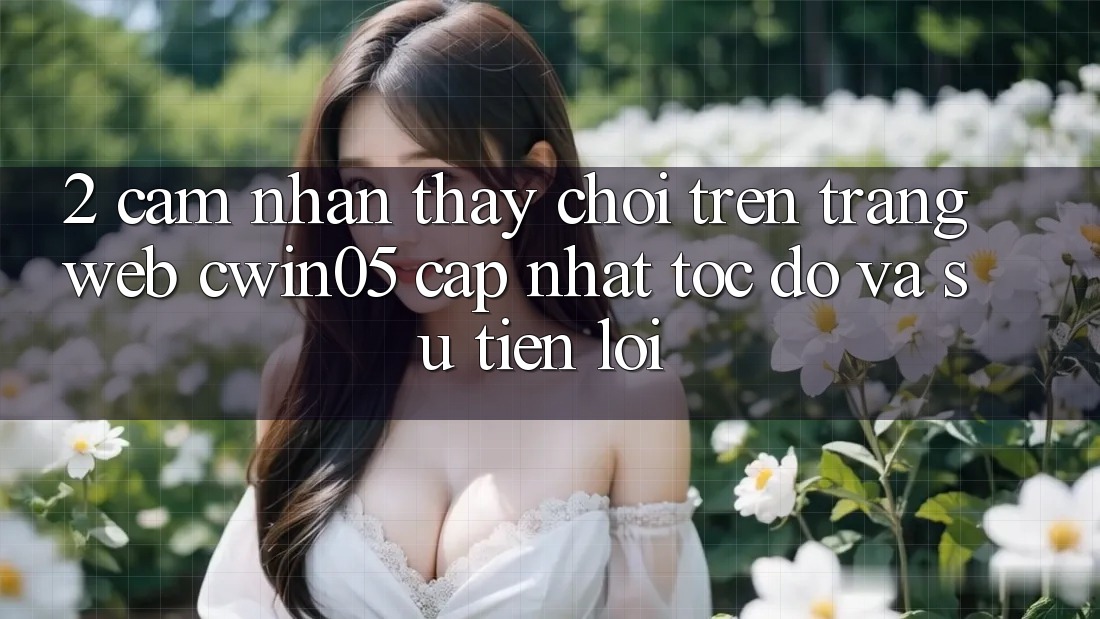 2. Cảm nhận thấy Chơi Trên Trang web cwin05 Cập Nhật: Tốc Độ Và Sự Tiện Lợi