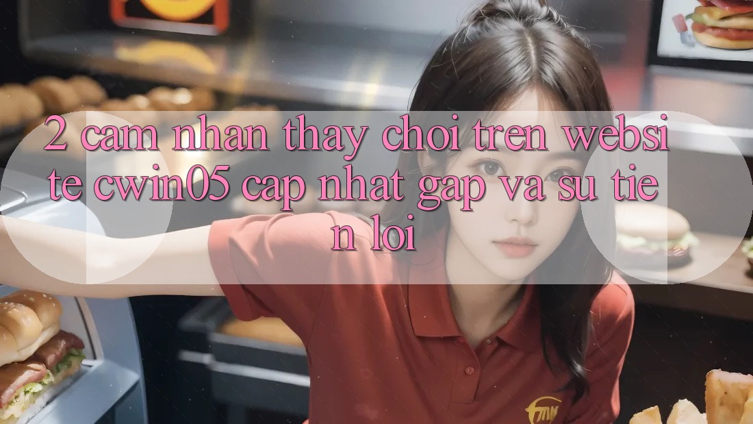2. Cảm nhận thấy Chơi Trên Website cwin05 Cập Nhật: Gấp Và Sự Tiện Lợi